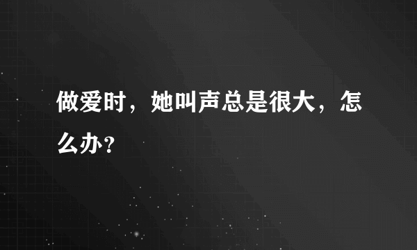 做爱时，她叫声总是很大，怎么办？