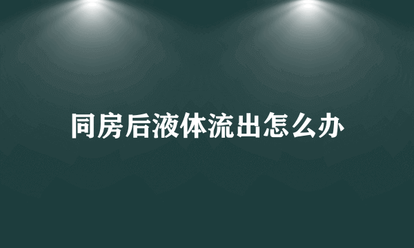 同房后液体流出怎么办