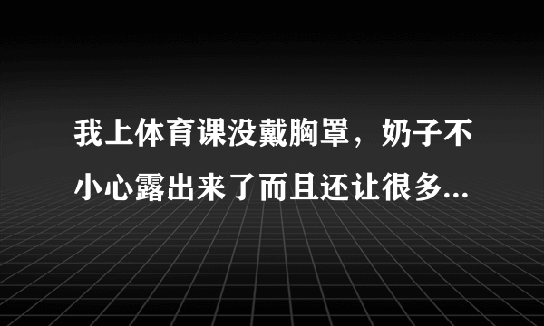 我上体育课没戴胸罩，奶子不小心露出来了而且还让很多人看见了怎么办阿