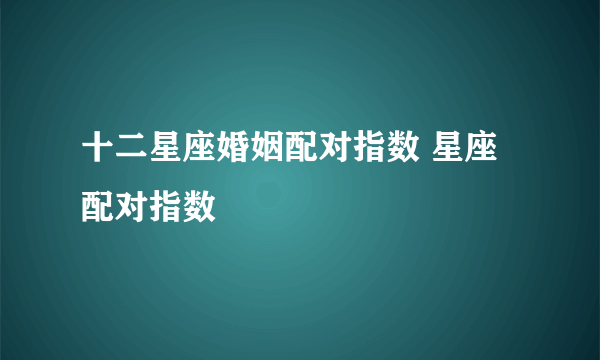 十二星座婚姻配对指数 星座配对指数