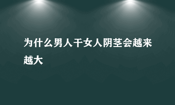 为什么男人干女人阴茎会越来越大