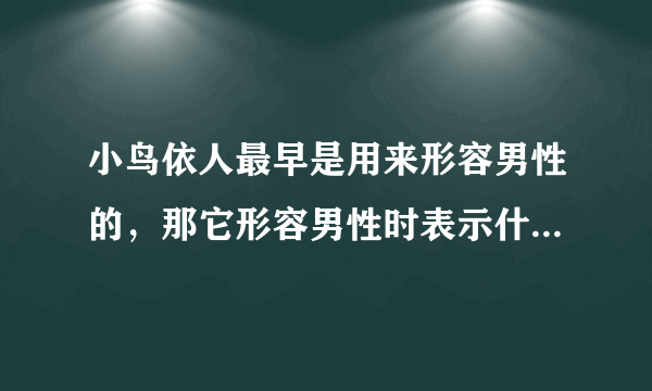 小鸟依人最早是用来形容男性的，那它形容男性时表示什么含义？