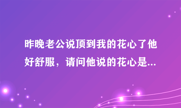 昨晚老公说顶到我的花心了他好舒服，请问他说的花心是子宫口吗，经常碰到会不会有什么不好？