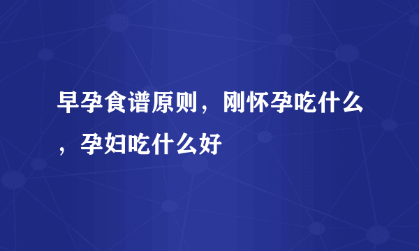 早孕食谱原则，刚怀孕吃什么，孕妇吃什么好