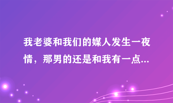 我老婆和我们的媒人发生一夜情，那男的还是和我有一点亲戚关系，那个人很坏，以前也有同样的事发生，我该怎么办，有法律可以让他受到惩罚吗