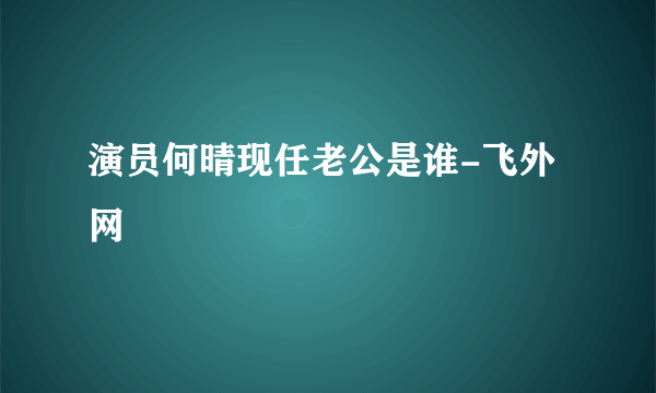 演员何晴现任老公是谁-飞外网