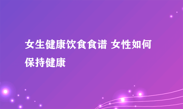 女生健康饮食食谱 女性如何保持健康