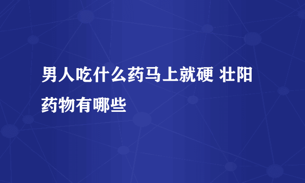 男人吃什么药马上就硬 壮阳药物有哪些