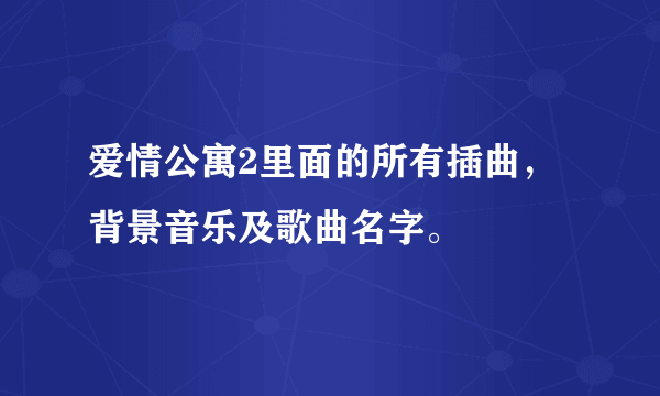 爱情公寓2里面的所有插曲，背景音乐及歌曲名字。