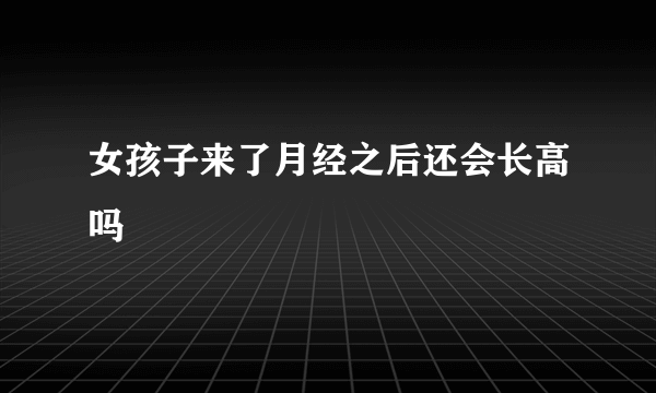 女孩子来了月经之后还会长高吗