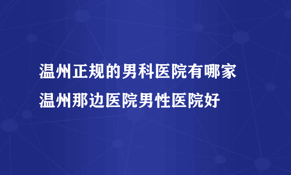 温州正规的男科医院有哪家 温州那边医院男性医院好