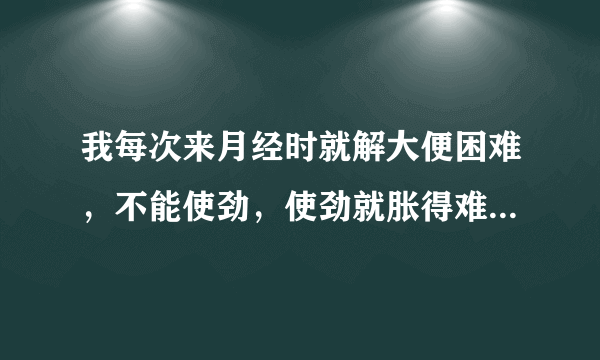 我每次来月经时就解大便困难，不能使劲，使劲就胀得难...