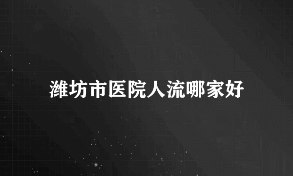 潍坊市医院人流哪家好