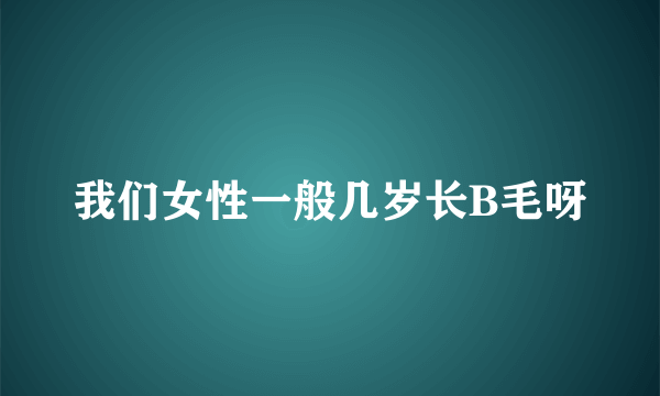 我们女性一般几岁长B毛呀