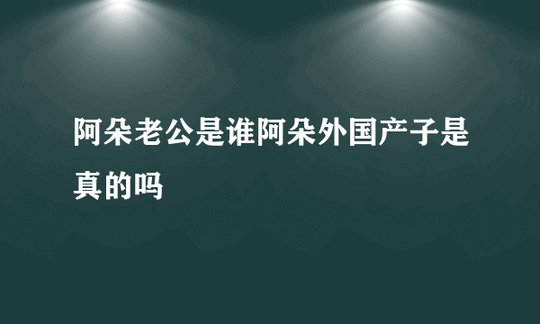 阿朵老公是谁阿朵外国产子是真的吗