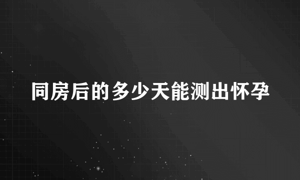 同房后的多少天能测出怀孕