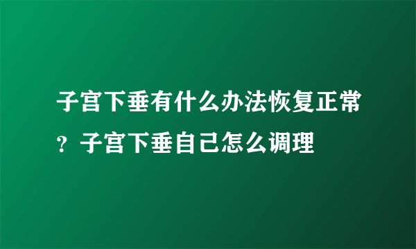 子宫下垂有什么办法恢复正常？子宫下垂自己怎么调理