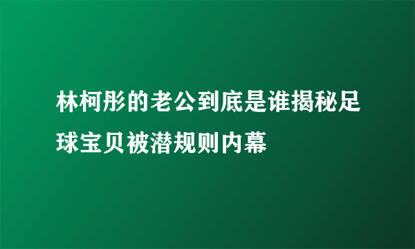 林柯彤的老公到底是谁揭秘足球宝贝被潜规则内幕