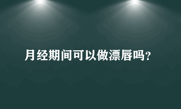 月经期间可以做漂唇吗？