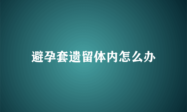 避孕套遗留体内怎么办