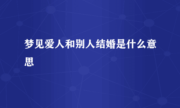 梦见爱人和别人结婚是什么意思