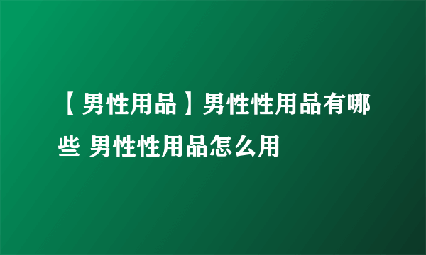 【男性用品】男性性用品有哪些 男性性用品怎么用