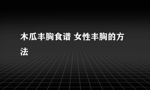 木瓜丰胸食谱 女性丰胸的方法