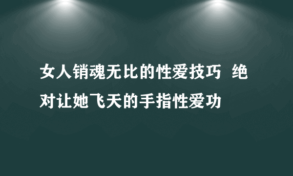 女人销魂无比的性爱技巧  绝对让她飞天的手指性爱功