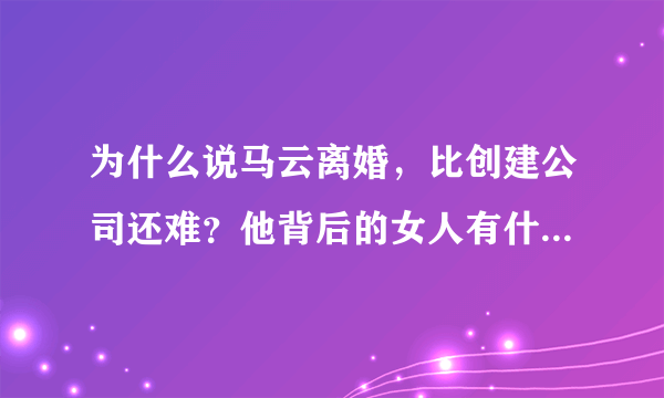 为什么说马云离婚，比创建公司还难？他背后的女人有什么本事？