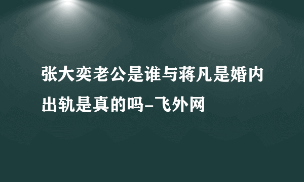 张大奕老公是谁与蒋凡是婚内出轨是真的吗-飞外网