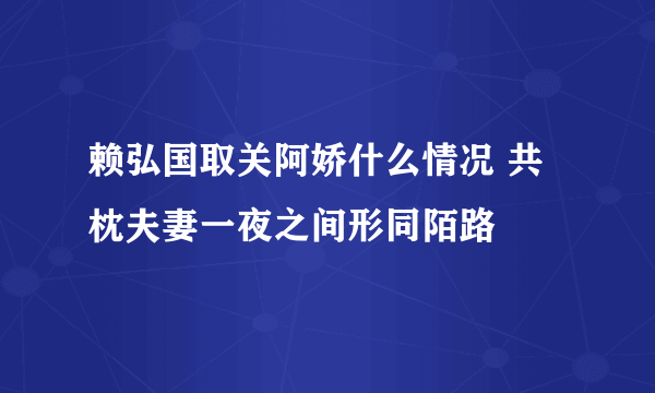 赖弘国取关阿娇什么情况 共枕夫妻一夜之间形同陌路