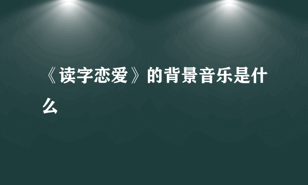 《读字恋爱》的背景音乐是什么