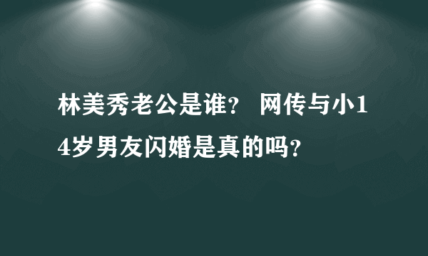 林美秀老公是谁？ 网传与小14岁男友闪婚是真的吗？