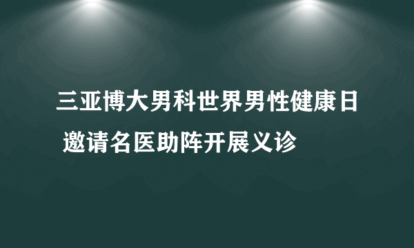 三亚博大男科世界男性健康日 邀请名医助阵开展义诊