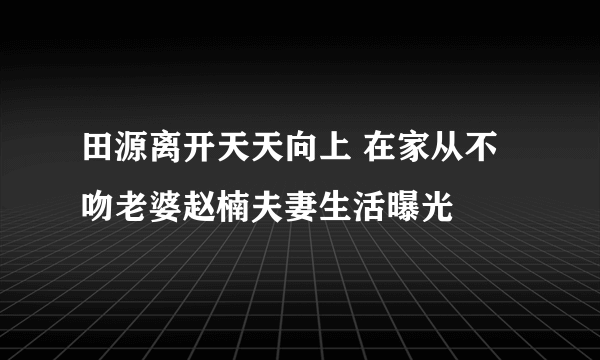 田源离开天天向上 在家从不吻老婆赵楠夫妻生活曝光