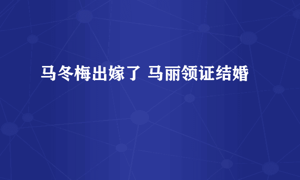 马冬梅出嫁了 马丽领证结婚