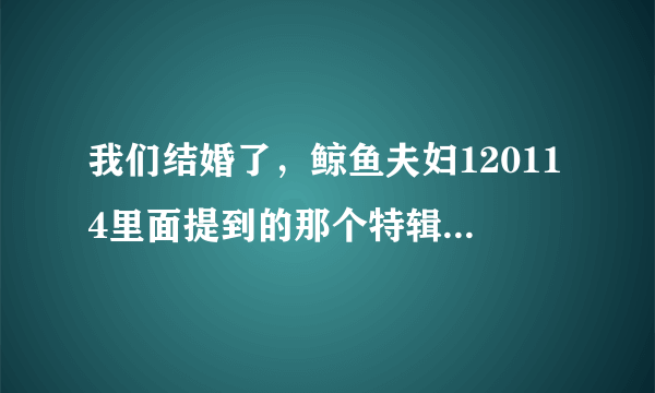 我们结婚了，鲸鱼夫妇120114里面提到的那个特辑是什么，就是Tara成员类似爆料的那个