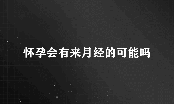 怀孕会有来月经的可能吗