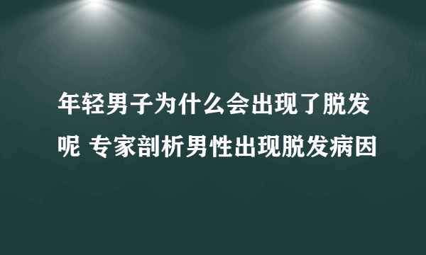 年轻男子为什么会出现了脱发呢 专家剖析男性出现脱发病因