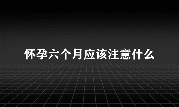 怀孕六个月应该注意什么