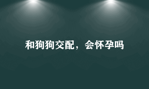 和狗狗交配，会怀孕吗