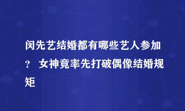 闵先艺结婚都有哪些艺人参加？ 女神竟率先打破偶像结婚规矩