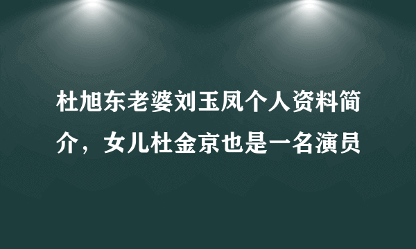 杜旭东老婆刘玉凤个人资料简介，女儿杜金京也是一名演员