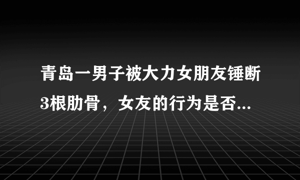 青岛一男子被大力女朋友锤断3根肋骨，女友的行为是否构成故意伤害罪？