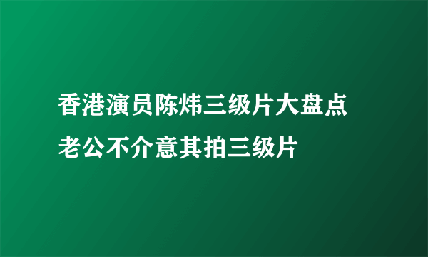 香港演员陈炜三级片大盘点 老公不介意其拍三级片