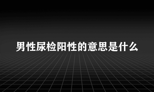 男性尿检阳性的意思是什么