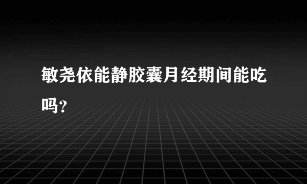 敏尧依能静胶囊月经期间能吃吗？