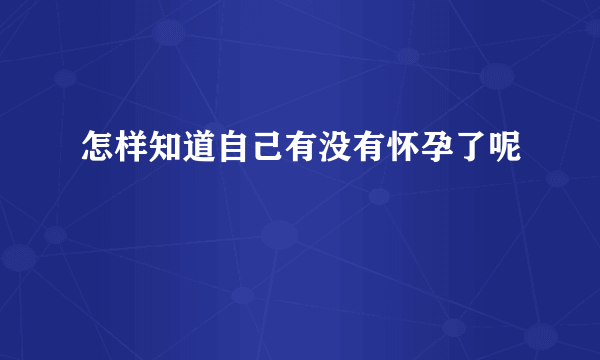 怎样知道自己有没有怀孕了呢