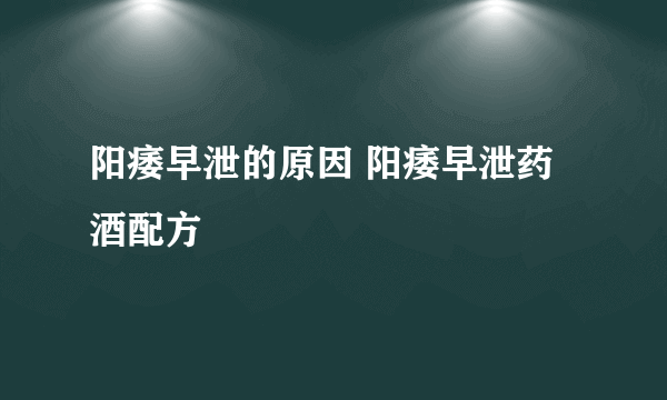 阳痿早泄的原因 阳痿早泄药酒配方