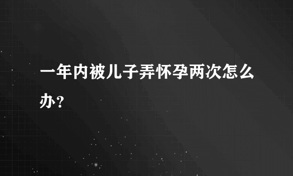 一年内被儿子弄怀孕两次怎么办？